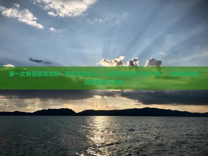 第一次新疆旅游攻略：看看北疆景点，环球之旅旅行社多少钱——新疆新疆全域国际旅行指南