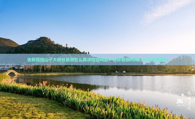 去新疆独山子大峡谷旅游怎么解决吃饭问题？带你看滁州网红小吃发展趋势