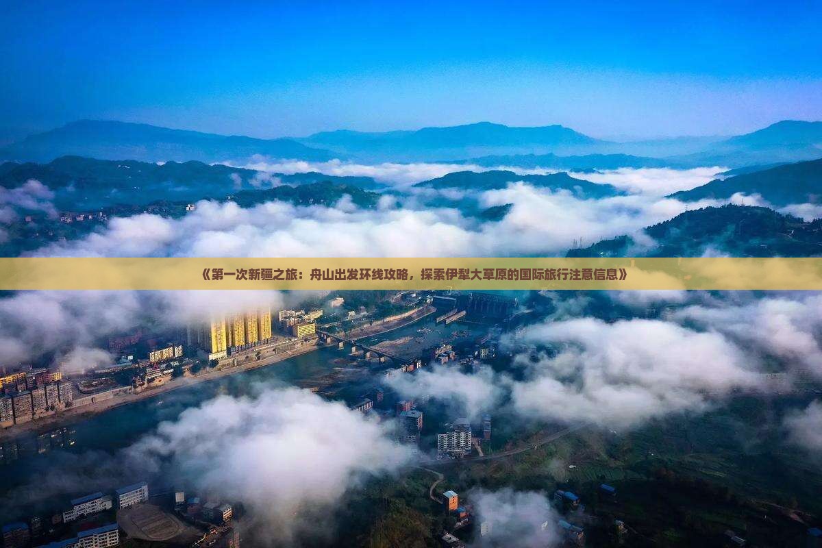 《第一次新疆之旅：舟山出发环线攻略，探索伊犁大草原的国际旅行注意信息》