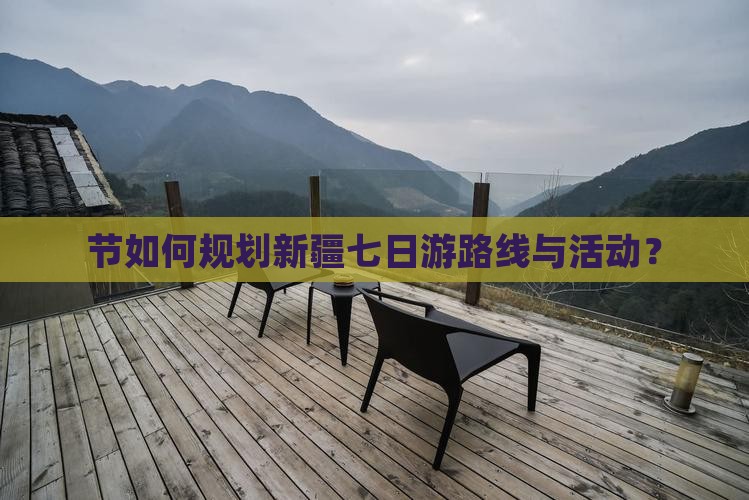 节如何规划新疆七日游路线与活动？