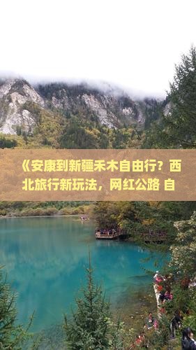 《安康到新疆禾木自由行？西北旅行新玩法，网红公路+自驾游攻略》