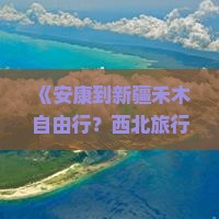 《安康到新疆禾木自由行？西北旅行新玩法，网红公路+自驾游攻略》