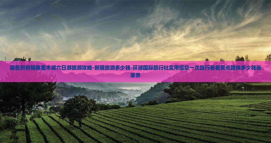德宏到新疆赛里木湖六日游旅游攻略-新疆旅游多少钱-环球国际旅行社实用信息一次旅行看看景点路线多少钱张家界