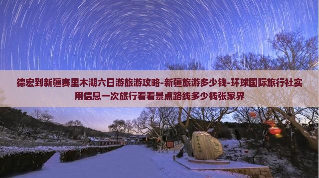德宏到新疆赛里木湖六日游旅游攻略-新疆旅游多少钱-环球国际旅行社实用信息一次旅行看看景点路线多少钱张家界
