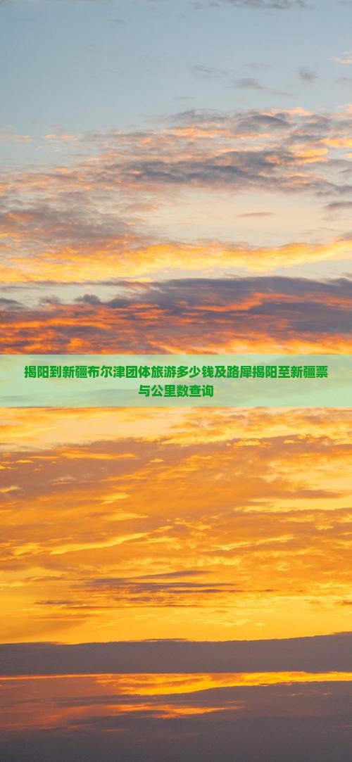 揭阳到新疆布尔津团体旅游多少钱及路犀揭阳至新疆票与公里数查询