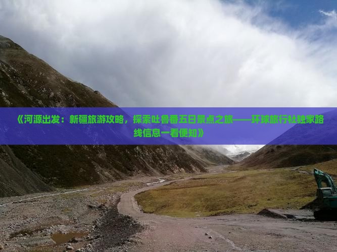 《河源出发：新疆旅游攻略，探索吐鲁番五日景点之旅——环球旅行社独家路线信息一看便知》