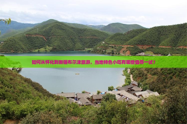 如何从怀化到新疆布尔津旅游，当地特色小吃有哪些值得一试？