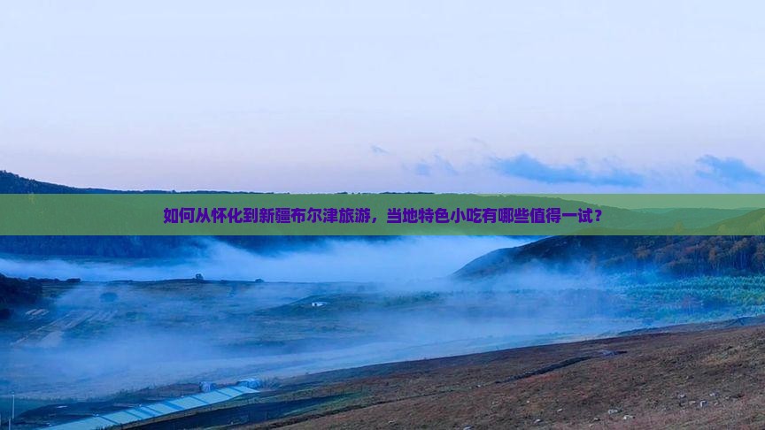 如何从怀化到新疆布尔津旅游，当地特色小吃有哪些值得一试？