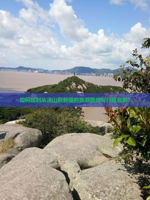 如何规划从凉山到新疆的旅游路线与行程安排？