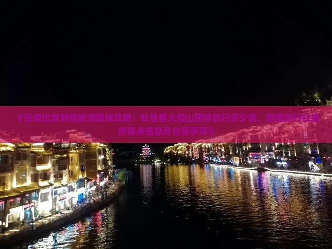 《张掖出发新疆旅游路线攻略：吐鲁番火焰山团体旅行多少钱，新疆旅行社提供景点信息及注意事项》