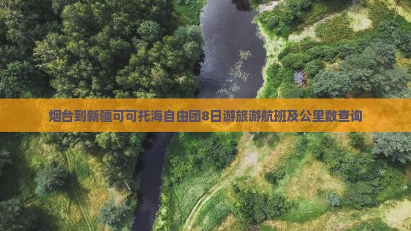 烟台到新疆可可托海自由团8日游旅游航班及公里数查询