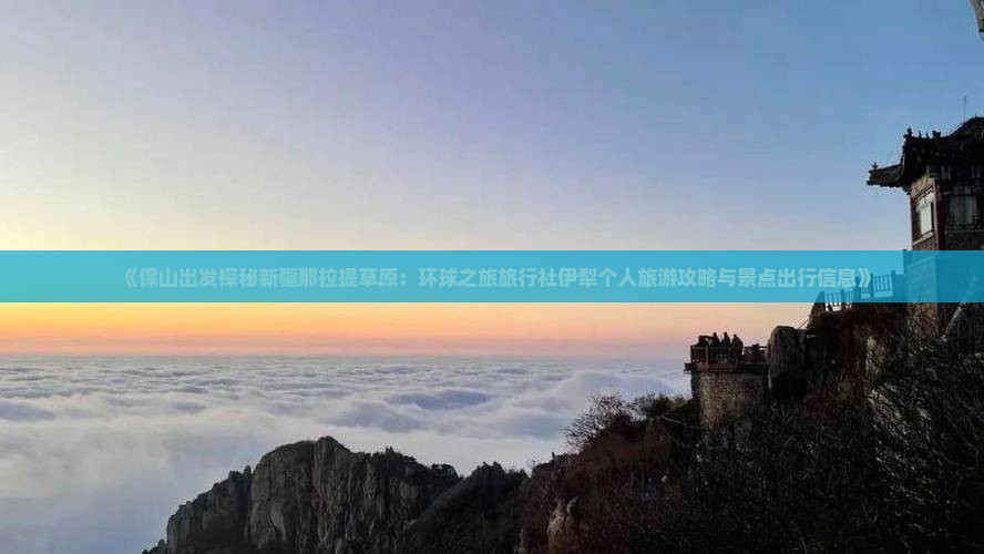 《保山出发探秘新疆那拉提草原：环球之旅旅行社伊犁个人旅游攻略与景点出行信息》
