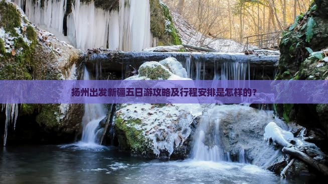 扬州出发新疆五日游攻略及行程安排是怎样的？