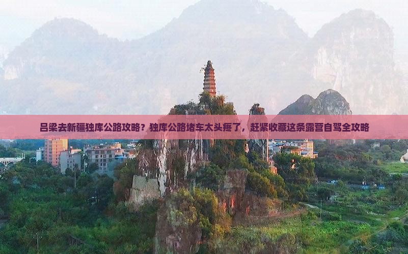 吕梁去新疆独库公路攻略？独库公路堵车太头疼了，赶紧收藏这条露营自驾全攻略