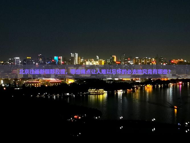 北京往返新疆那拉提，哪些痛点让人难以忘怀的必去地究竟有哪些？