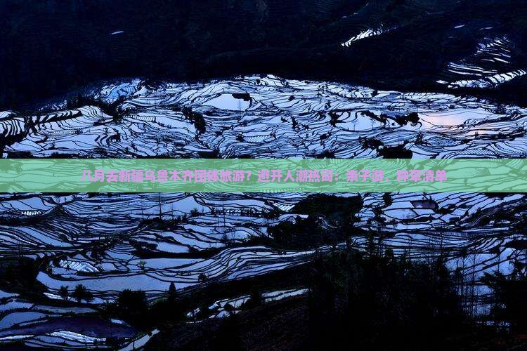 八月去新疆乌鲁木齐团体旅游？避开人潮热词：亲子游、种草清单