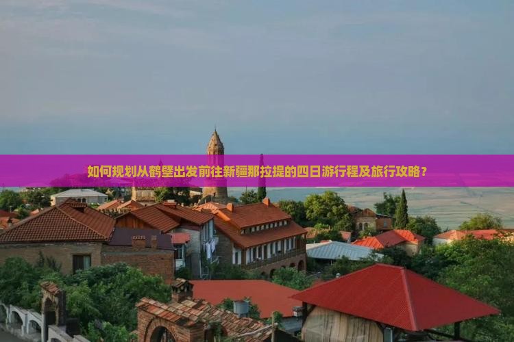 如何规划从鹤壁出发前往新疆那拉提的四日游行程及旅行攻略？