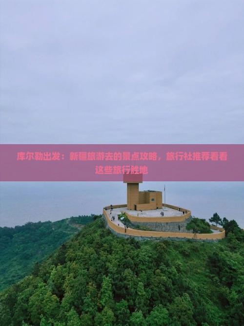 库尔勒出发：新疆旅游去的景点攻略，旅行社推荐看看这些旅行胜地