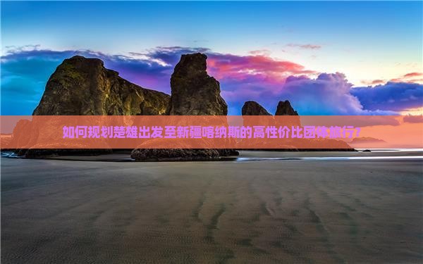 如何规划楚雄出发至新疆喀纳斯的高性价比团体旅行？