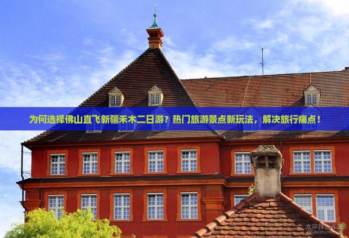 为何选择佛山直飞新疆禾木二日游？热门旅游景点新玩法，解决旅行痛点！