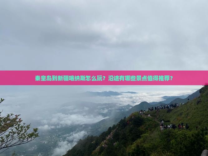 秦皇岛到新疆喀纳斯怎么玩？沿途有哪些景点值得推荐？