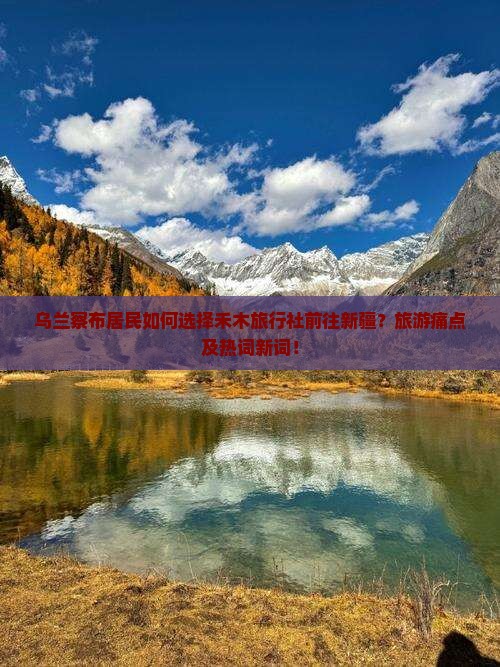 乌兰察布居民如何选择禾木旅行社前往新疆？旅游痛点及热词新词！