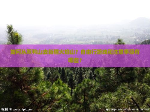 如何从双鸭山去新疆火焰山？自由行路线和注意事项有哪些？