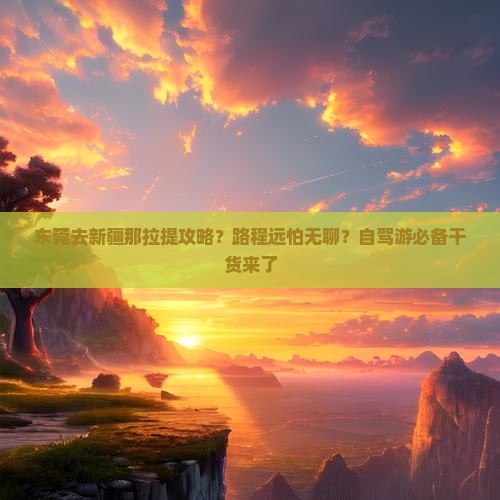 东莞去新疆那拉提攻略？路程远怕无聊？自驾游必备干货来了