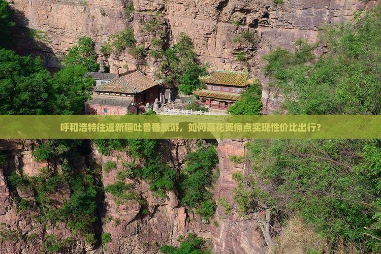 呼和浩特往返新疆吐鲁番旅游，如何高花费痛点实现性价比出行？