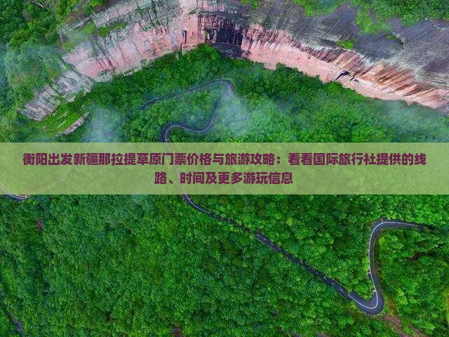 衡阳出发新疆那拉提草原门票价格与旅游攻略：看看国际旅行社提供的线路、时间及更多游玩信息