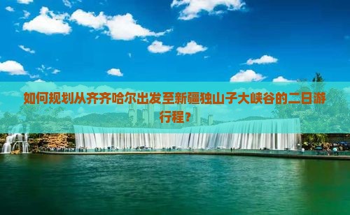 如何规划从齐齐哈尔出发至新疆独山子大峡谷的二日游行程？
