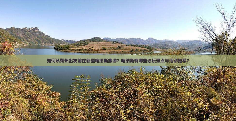 如何从朔州出发前往新疆喀纳斯旅游？喀纳斯有哪些必玩景点与活动推荐？