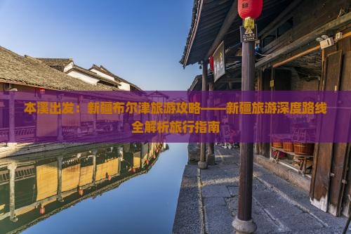 本溪出发：新疆布尔津旅游攻略——新疆旅游深度路线全解析旅行指南