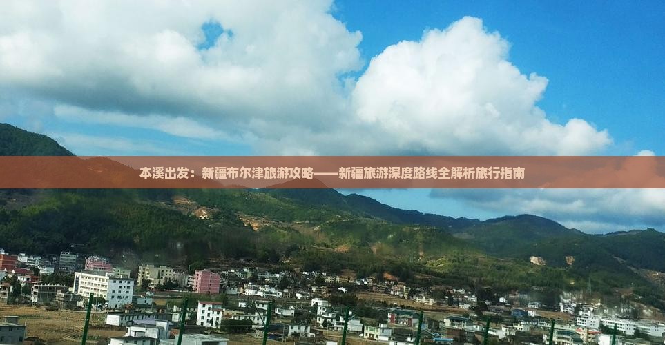 本溪出发：新疆布尔津旅游攻略——新疆旅游深度路线全解析旅行指南