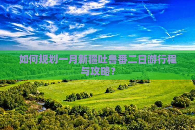 如何规划一月新疆吐鲁番二日游行程与攻略？