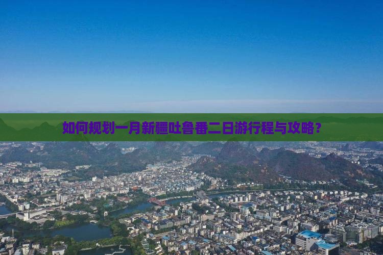 如何规划一月新疆吐鲁番二日游行程与攻略？