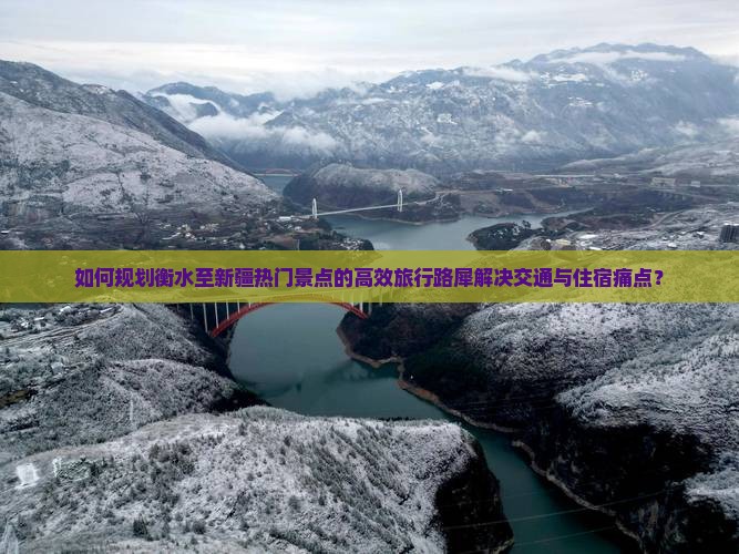 如何规划衡水至新疆热门景点的高效旅行路犀解决交通与住宿痛点？