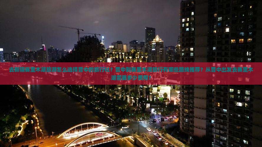 去新疆赛里木湖旅游怎么选择晋中的旅行社？晋中到赛里木湖旅行有哪些路线推荐？从晋中出发去赛里木湖需要多少费用？