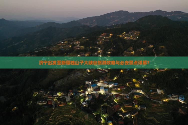 济宁出发至新疆独山子大峡谷旅游攻略与必去景点详解？