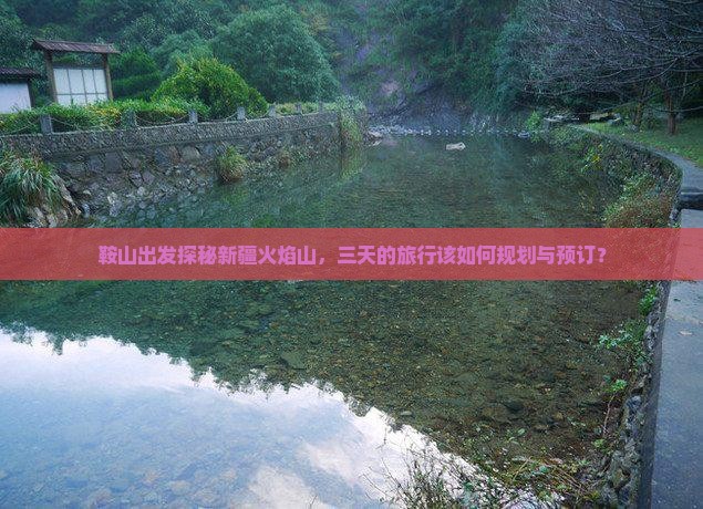鞍山出发探秘新疆火焰山，三天的旅行该如何规划与预订？