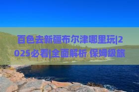 百色去新疆布尔津哪里玩