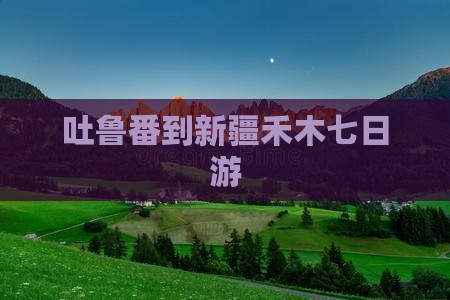 吐鲁番到新疆禾木七日游