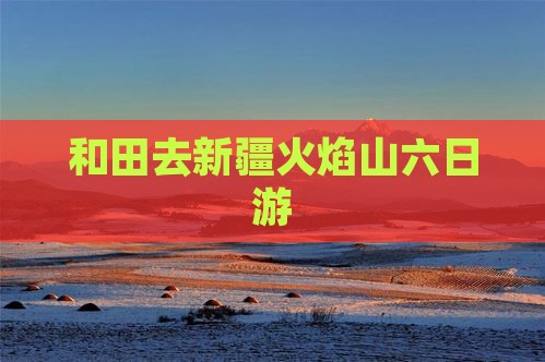 和田去新疆火焰山六日游