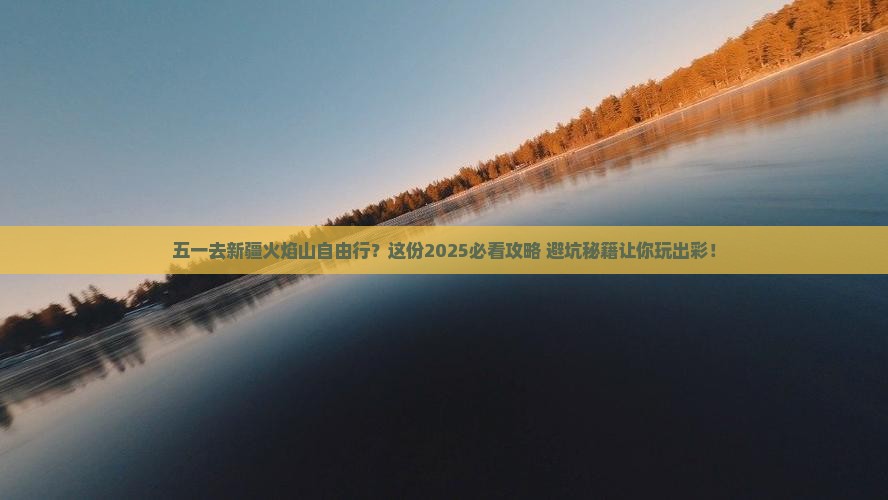 劳动节去新疆火焰山自由行 劳动节去新疆火焰山自由行