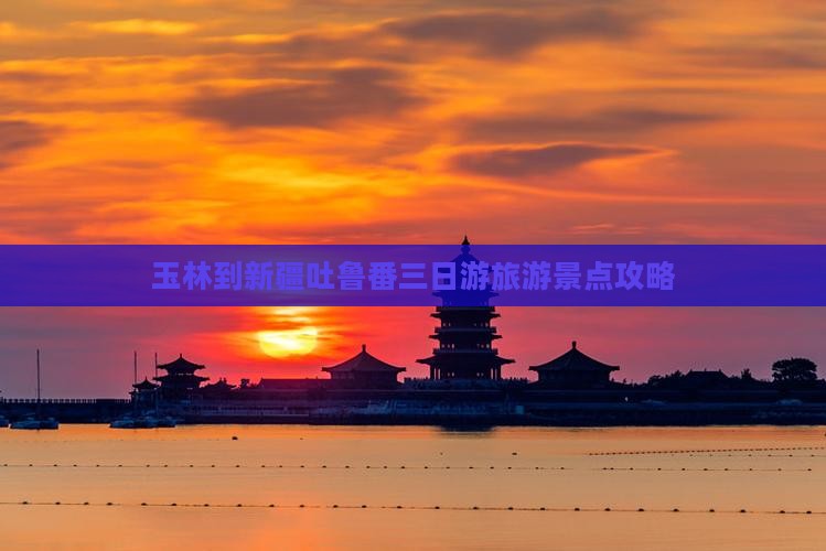玉林到新疆吐鲁番三日游