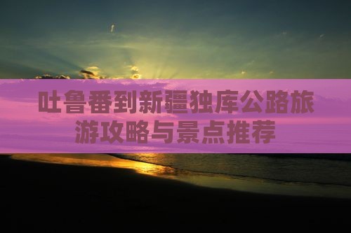吐鲁番到新疆独库公路哪里玩