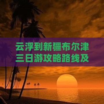 云浮到新疆布尔津三日游