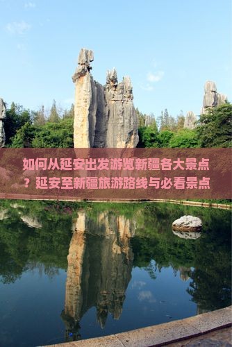 如何从延安出发游览新疆各大景点？延安至新疆旅游路线与必看景点推荐有哪些？
