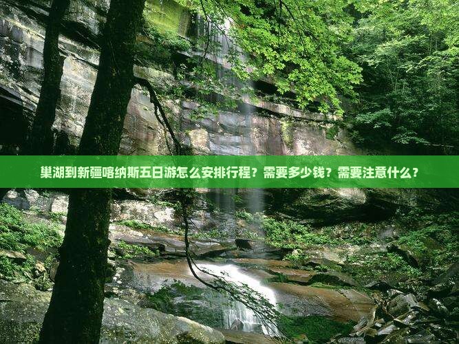 巢湖到新疆喀纳斯五日游怎么安排行程？需要多少钱？需要注意什么？