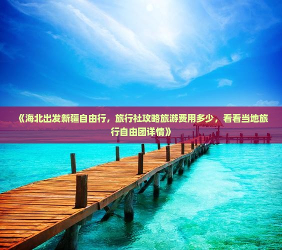 《海北出发新疆自由行，旅行社攻略旅游费用多少，看看当地旅行自由团详情》